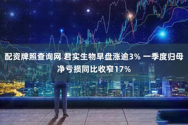 配资牌照查询网 君实生物早盘涨逾3% 一季度归母净亏损同比收窄17%