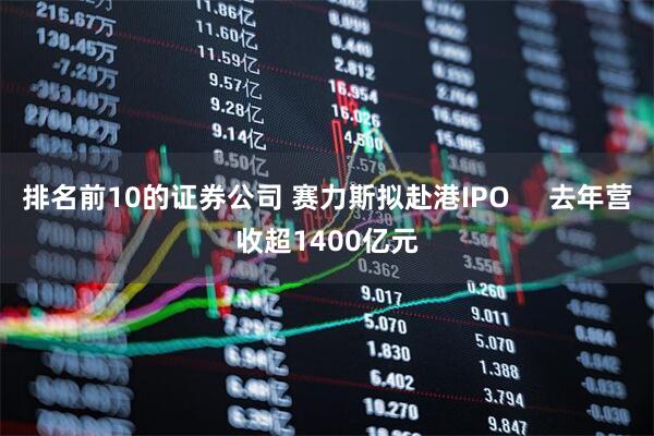 排名前10的证券公司 赛力斯拟赴港IPO     去年营收超1400亿元