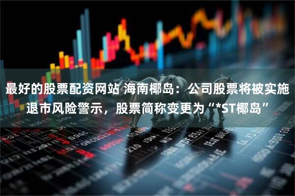 最好的股票配资网站 海南椰岛：公司股票将被实施退市风险警示，股票简称变更为“*ST椰岛”