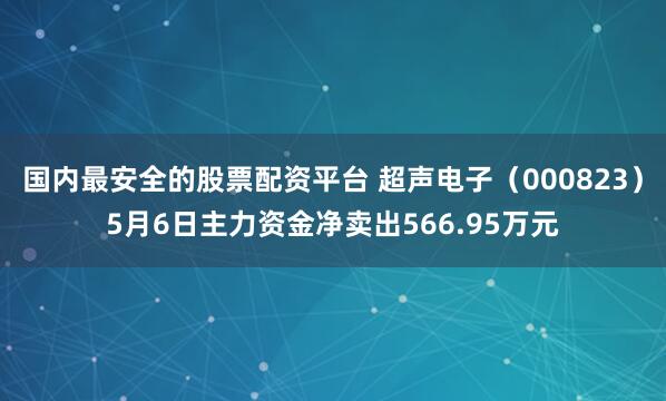 国内最安全的股票配资平台 超声电子（000823）5月6日主力资金净卖出566.95万元