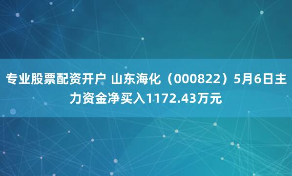 专业股票配资开户 山东海化（000822）5月6日主力资金净买入1172.43万元