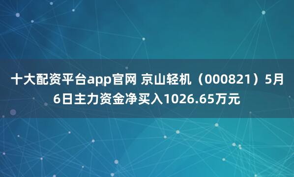 十大配资平台app官网 京山轻机（000821）5月6日主力资金净买入1026.65万元