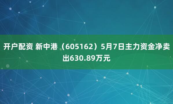 开户配资 新中港（605162）5月7日主力资金净卖出630.89万元