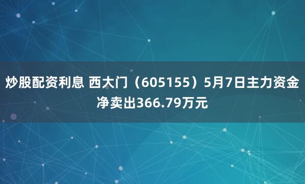 炒股配资利息 西大门（605155）5月7日主力资金净卖出366.79万元