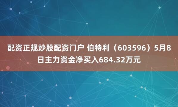 配资正规炒股配资门户 伯特利（603596）5月8日主力资金净买入684.32万元