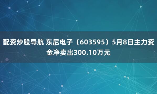 配资炒股导航 东尼电子（603595）5月8日主力资金净卖出300.10万元