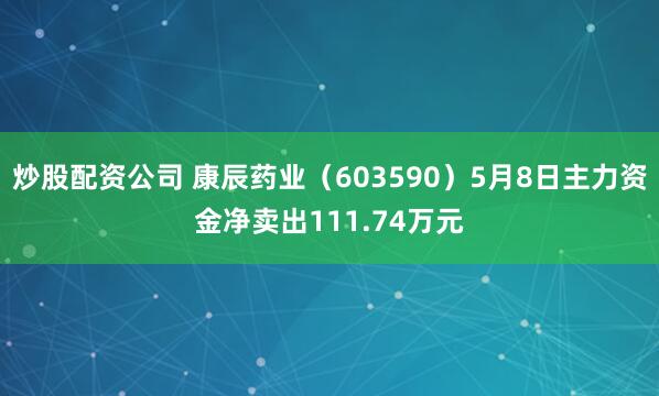 炒股配资公司 康辰药业（603590）5月8日主力资金净卖出111.74万元