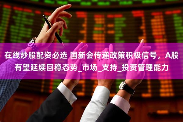 在线炒股配资必选 国新会传递政策积极信号，A股有望延续回稳态势_市场_支持_投资管理能力