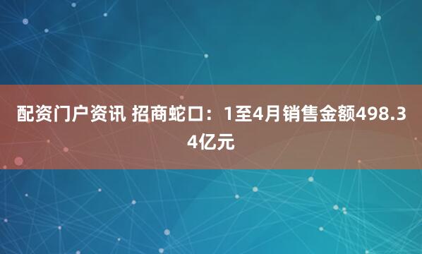 配资门户资讯 招商蛇口：1至4月销售金额498.34亿元