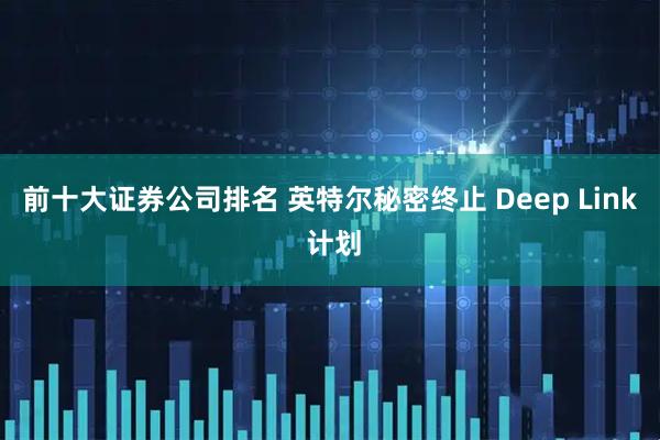 前十大证券公司排名 英特尔秘密终止 Deep Link 计划