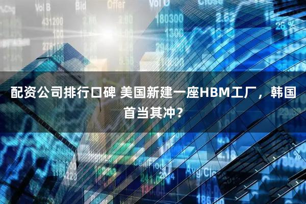 配资公司排行口碑 美国新建一座HBM工厂，韩国首当其冲？