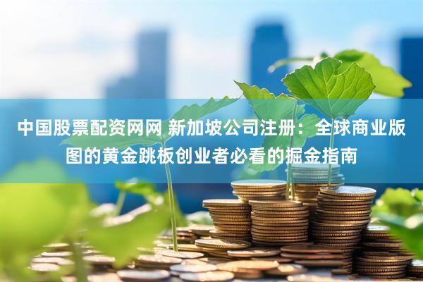 中国股票配资网网 新加坡公司注册：全球商业版图的黄金跳板创业者必看的掘金指南