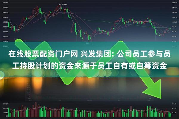 在线股票配资门户网 兴发集团: 公司员工参与员工持股计划的资金来源于员工自有或自筹资金