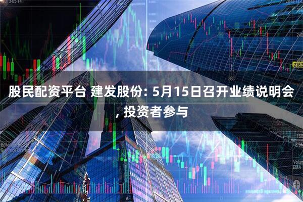 股民配资平台 建发股份: 5月15日召开业绩说明会, 投资者参与