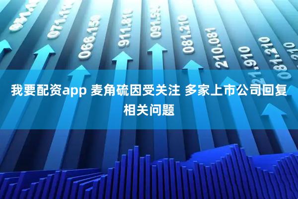 我要配资app 麦角硫因受关注 多家上市公司回复相关问题