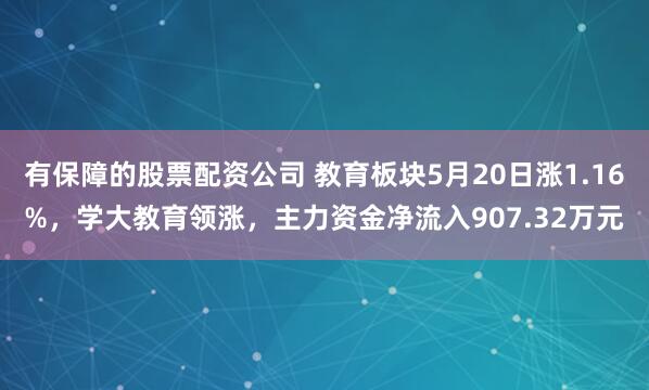 有保障的股票配资公司 教育板块5月20日涨1.16%，学大教育领涨，主力资金净流入907.32万元