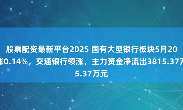 股票配资最新平台2025 国有大型银行板块5月20日涨0.14%，交通银行领涨，主力资金净流出3815.37万元