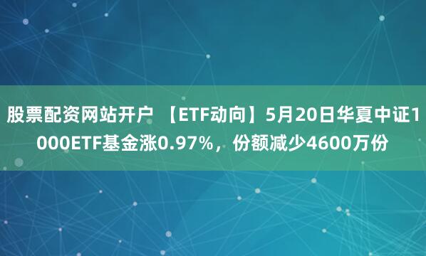 股票配资网站开户 【ETF动向】5月20日华夏中证1000ETF基金涨0.97%，份额减少4600万份