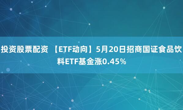 投资股票配资 【ETF动向】5月20日招商国证食品饮料ETF基金涨0.45%