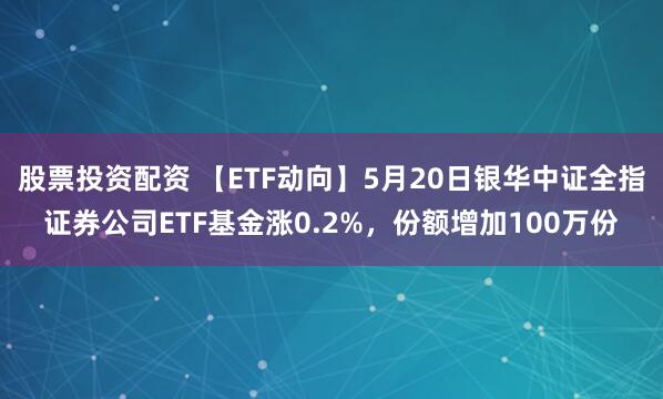 股票投资配资 【ETF动向】5月20日银华中证全指证券公司ETF基金涨0.2%，份额增加100万份