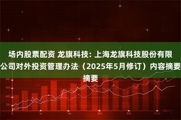 场内股票配资 龙旗科技: 上海龙旗科技股份有限公司对外投资管理办法（2025年5月修订）内容摘要