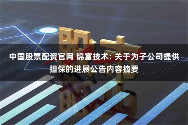 中国股票配资官网 锦富技术: 关于为子公司提供担保的进展公告内容摘要