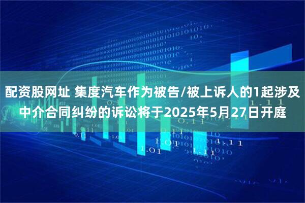 配资股网址 集度汽车作为被告/被上诉人的1起涉及中介合同纠纷的诉讼将于2025年5月27日开庭