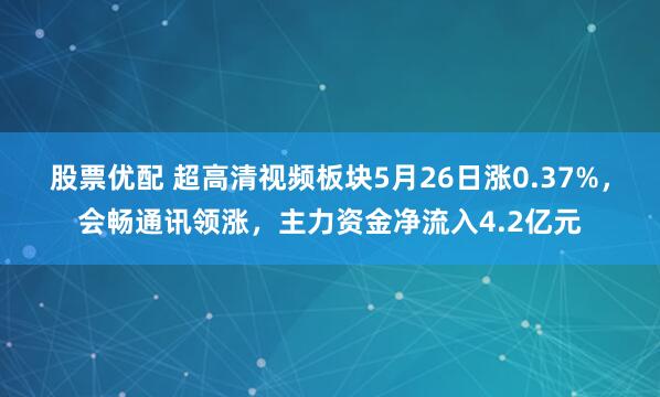 股票优配 超高清视频板块5月26日涨0.37%，会畅通讯领涨，主力资金净流入4.2亿元