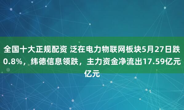 全国十大正规配资 泛在电力物联网板块5月27日跌0.8%，纬德信息领跌，主力资金净流出17.59亿元