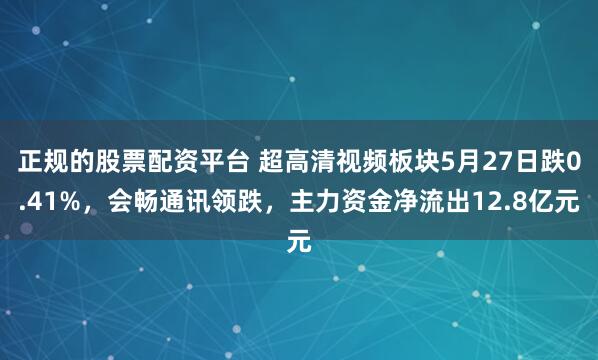 正规的股票配资平台 超高清视频板块5月27日跌0.41%，会畅通讯领跌，主力资金净流出12.8亿元