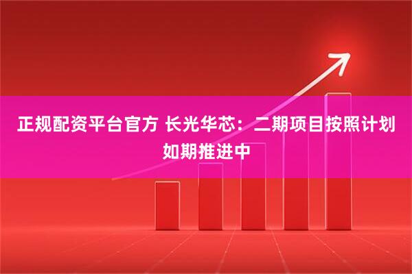 正规配资平台官方 长光华芯：二期项目按照计划如期推进中