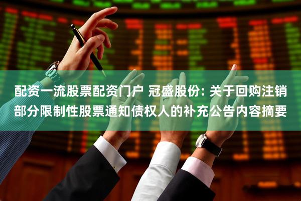 配资一流股票配资门户 冠盛股份: 关于回购注销部分限制性股票通知债权人的补充公告内容摘要