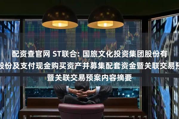 配资查官网 ST联合: 国旅文化投资集团股份有限公司发行股份及支付现金购买资产并募集配套资金暨关联交易预案内容摘要
