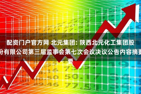 配资门户官方网 北元集团: 陕西北元化工集团股份有限公司第三届监事会第七次会议决议公告内容摘要