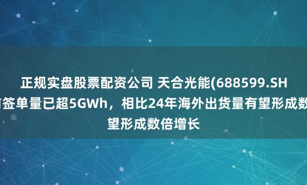 正规实盘股票配资公司 天合光能(688599.SH)：目前签单量已超5GWh，相比24年海外出货量有望形成数倍增长