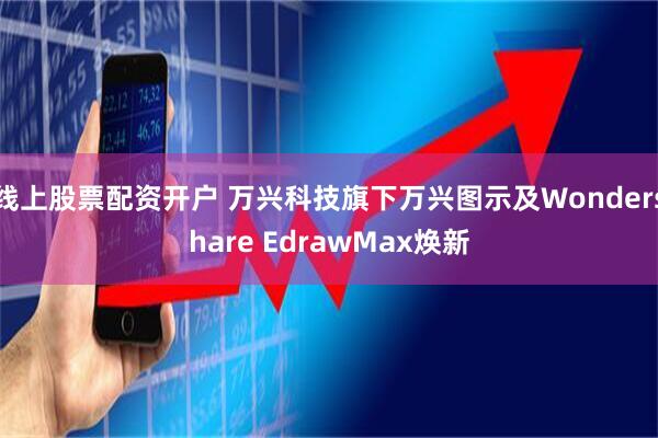 线上股票配资开户 万兴科技旗下万兴图示及Wondershare EdrawMax焕新