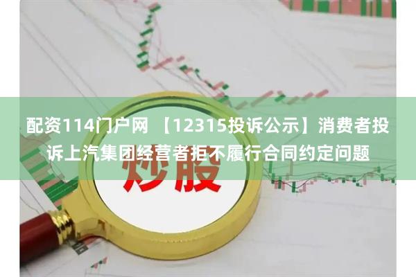 配资114门户网 【12315投诉公示】消费者投诉上汽集团经营者拒不履行合同约定问题