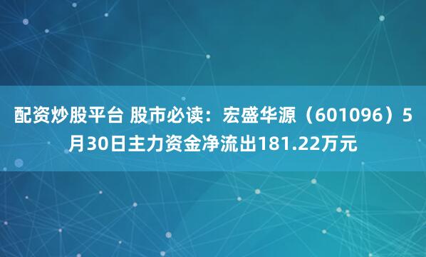 配资炒股平台 股市必读：宏盛华源（601096）5月30日主力资金净流出181.22万元
