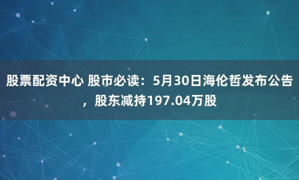 股票配资中心 股市必读：5月30日海伦哲发布公告，股东减持197.04万股