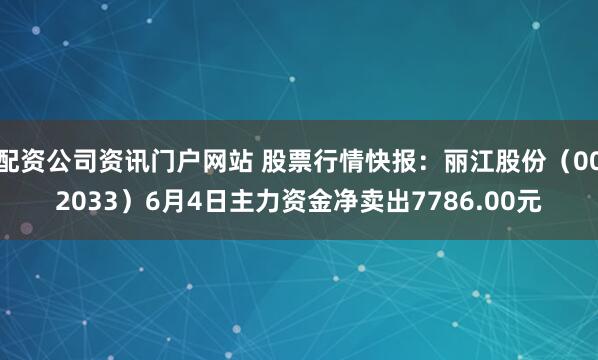 配资公司资讯门户网站 股票行情快报：丽江股份（002033）6月4日主力资金净卖出7786.00元