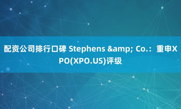 配资公司排行口碑 Stephens & Co.：重申XPO(XPO.US)评级
