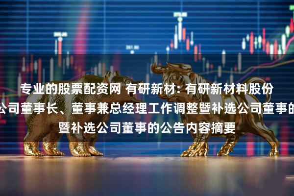 专业的股票配资网 有研新材: 有研新材料股份有限公司关于公司董事长、董事兼总经理工作调整暨补选公司董事的公告内容摘要