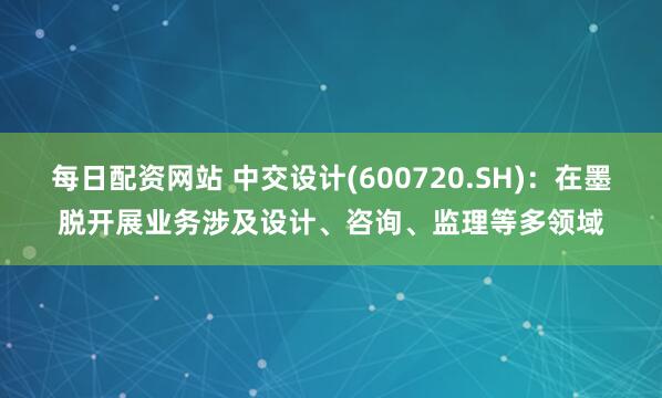 每日配资网站 中交设计(600720.SH)：在墨脱开展业务涉及设计、咨询、监理等多领域