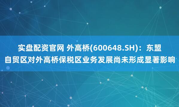 实盘配资官网 外高桥(600648.SH)：东盟自贸区对外高桥保税区业务发展尚未形成显著影响