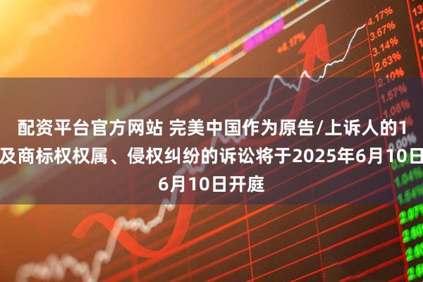 配资平台官方网站 完美中国作为原告/上诉人的1起涉及商标权权属、侵权纠纷的诉讼将于2025年6月10日开庭