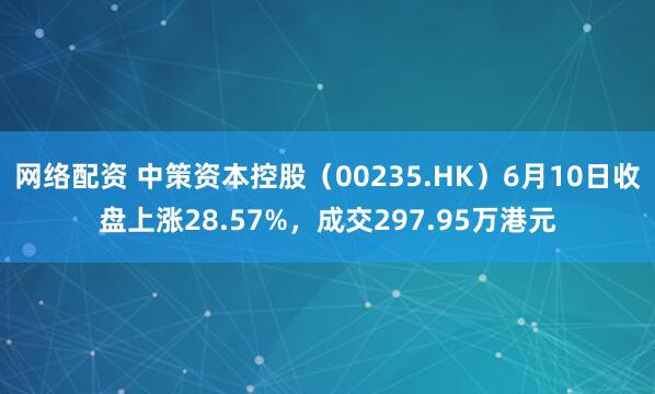 网络配资 中策资本控股（00235.HK）6月10日收盘上涨28.57%，成交297.95万港元