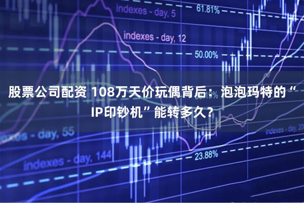 股票公司配资 108万天价玩偶背后：泡泡玛特的“IP印钞机”能转多久？