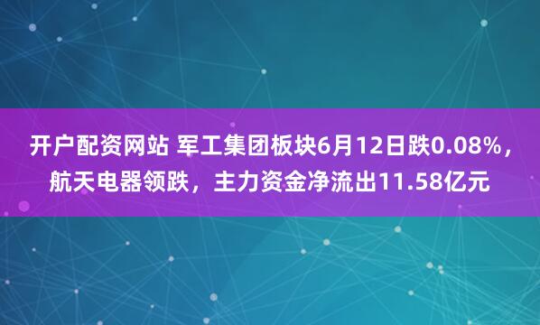 开户配资网站 军工集团板块6月12日跌0.08%，航天电器领跌，主力资金净流出11.58亿元