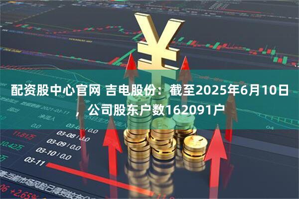 配资股中心官网 吉电股份：截至2025年6月10日，公司股东户数162091户