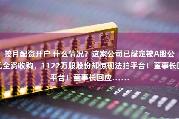 按月配资开户 什么情况？这家公司已敲定被A股公司83亿元全资收购，1122万股股份却惊现法拍平台！董事长回应……